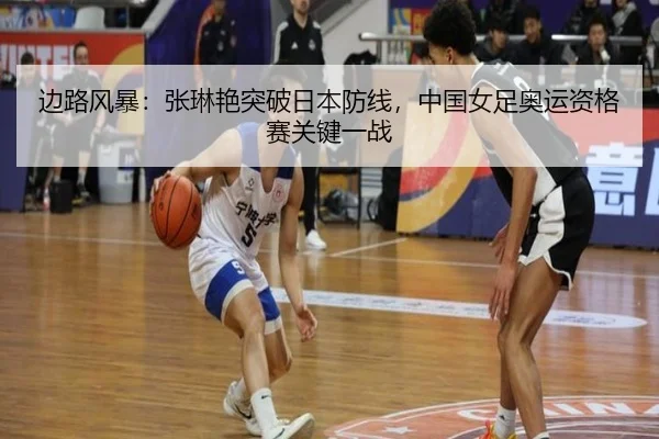 边路风暴：张琳艳突破日本防线，中国女足奥运资格赛关键一战