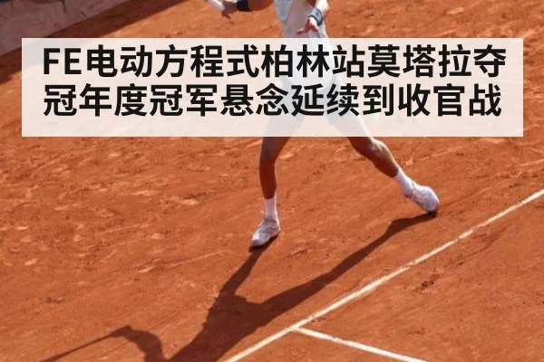 FE电动方程式柏林站莫塔拉夺冠年度冠军悬念延续到收官战