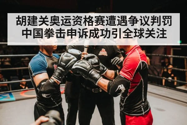 胡建关奥运资格赛遭遇争议判罚 中国拳击申诉成功引全球关注