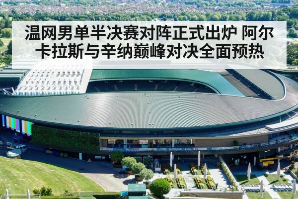 温网男单半决赛对阵正式出炉 阿尔卡拉斯与辛纳巅峰对决全面预热