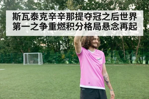 斯瓦泰克辛辛那提夺冠之后世界第一之争重燃积分格局悬念再起